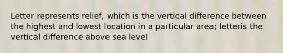 Letter represents relief, which is the vertical difference between the highest and lowest location in a particular area; letter is the vertical difference above sea level