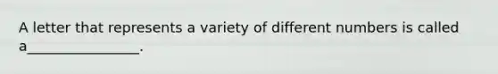 A letter that represents a variety of different numbers is called a________________.