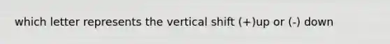 which letter represents the vertical shift (+)up or (-) down