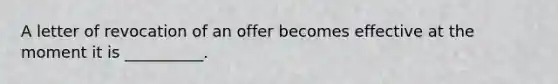 A letter of revocation of an offer becomes effective at the moment it is __________.