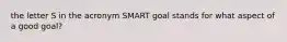 the letter S in the acronym SMART goal stands for what aspect of a good goal?