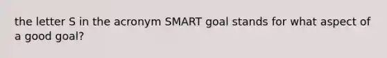 the letter S in the acronym SMART goal stands for what aspect of a good goal?