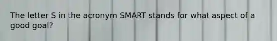 The letter S in the acronym SMART stands for what aspect of a good goal?