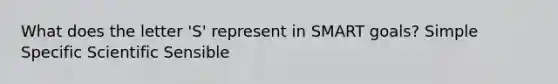 What does the letter 'S' represent in SMART goals? Simple Specific Scientific Sensible