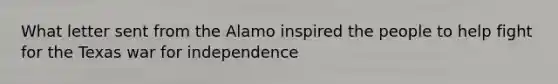 What letter sent from the Alamo inspired the people to help fight for the Texas war for independence