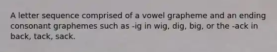 A letter sequence comprised of a vowel grapheme and an ending consonant graphemes such as -ig in wig, dig, big, or the -ack in back, tack, sack.