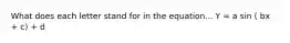 What does each letter stand for in the equation... Y = a sin ( bx + c) + d