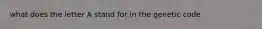 what does the letter A stand for in the genetic code