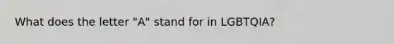 What does the letter "A" stand for in LGBTQIA?