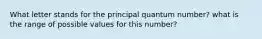 What letter stands for the principal quantum number? what is the range of possible values for this number?