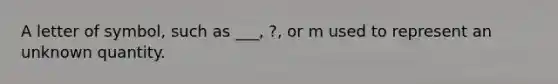 A letter of symbol, such as ___, ?, or m used to represent an unknown quantity.