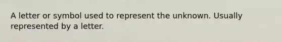 A letter or symbol used to represent the unknown. Usually represented by a letter.