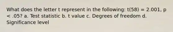 What does the letter t represent in the following: t(58) = 2.001, p < .05? a. Test statistic b. t value c. Degrees of freedom d. Significance level