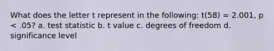 What does the letter t represent in the following: t(58) = 2.001, p < .05? a. test statistic b. t value c. degrees of freedom d. significance level