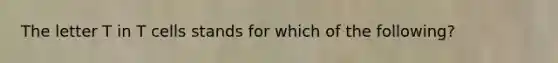 The letter T in T cells stands for which of the following?