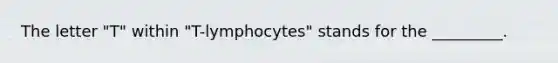 The letter "T" within "T-lymphocytes" stands for the _________.