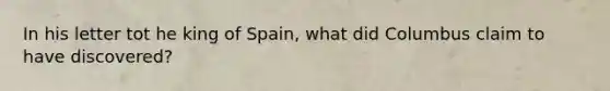 In his letter tot he king of Spain, what did Columbus claim to have discovered?
