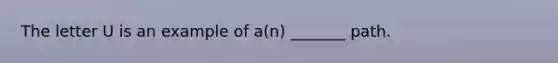 The letter U is an example of a(n) _______ path.