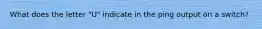 What does the letter "U" indicate in the ping output on a switch?