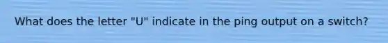 What does the letter "U" indicate in the ping output on a switch?