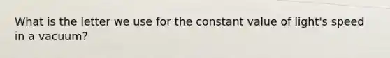 What is the letter we use for the constant value of light's speed in a vacuum?