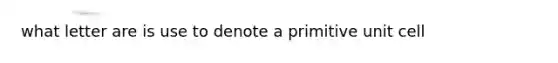 what letter are is use to denote a primitive unit cell