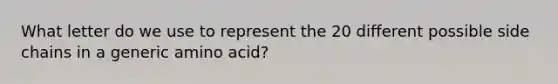 What letter do we use to represent the 20 different possible side chains in a generic amino acid?