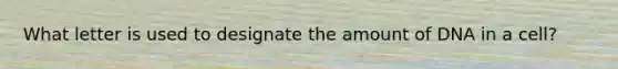 What letter is used to designate the amount of DNA in a cell?