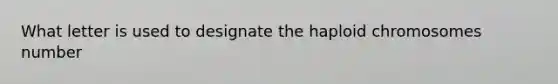 What letter is used to designate the haploid chromosomes number