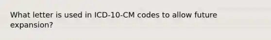 What letter is used in ICD-10-CM codes to allow future expansion?