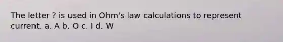 The letter ? is used in Ohm's law calculations to represent current. a. A b. O c. I d. W