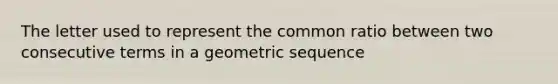 The letter used to represent the common ratio between two consecutive terms in a geometric sequence