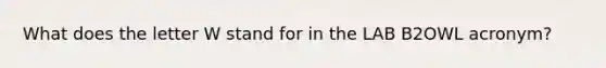 What does the letter W stand for in the LAB B2OWL acronym?