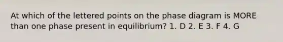At which of the lettered points on the phase diagram is <a href='https://www.questionai.com/knowledge/keWHlEPx42-more-than' class='anchor-knowledge'>more than</a> one phase present in equilibrium? 1. D 2. E 3. F 4. G