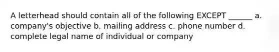 A letterhead should contain all of the following EXCEPT ______ a. company's objective b. mailing address c. phone number d. complete legal name of individual or company