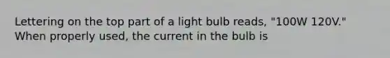 Lettering on the top part of a light bulb reads, "100W 120V." When properly used, the current in the bulb is