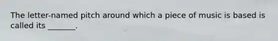 The letter-named pitch around which a piece of music is based is called its _______.