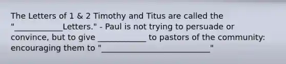 The Letters of 1 & 2 Timothy and Titus are called the "____________Letters." - Paul is not trying to persuade or convince, but to give ____________ to pastors of the community: encouraging them to "___________________________"