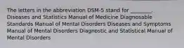 The letters in the abbreviation DSM-5 stand for ________. Diseases and Statistics Manual of Medicine Diagnosable Standards Manual of Mental Disorders Diseases and Symptoms Manual of Mental Disorders Diagnostic and Statistical Manual of Mental Disorders