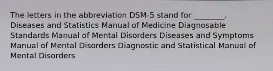 The letters in the abbreviation DSM-5 stand for ________. Diseases and Statistics Manual of Medicine Diagnosable Standards Manual of Mental Disorders Diseases and Symptoms Manual of Mental Disorders Diagnostic and Statistical Manual of Mental Disorders