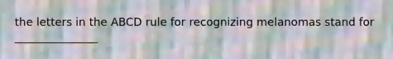 the letters in the ABCD rule for recognizing melanomas stand for _______________