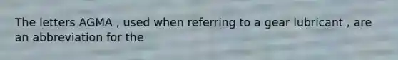 The letters AGMA , used when referring to a gear lubricant , are an abbreviation for the