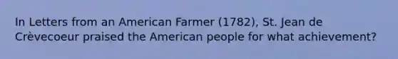 In Letters from an American Farmer (1782), St. Jean de Crèvecoeur praised the American people for what achievement?