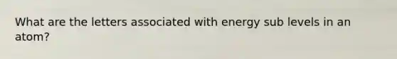 What are the letters associated with energy sub levels in an atom?