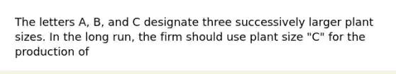 The letters A, B, and C designate three successively larger plant sizes. In the long run, the firm should use plant size "C" for the production of