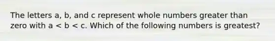 The letters a, b, and c represent whole numbers greater than zero with a < b < c. Which of the following numbers is greatest?