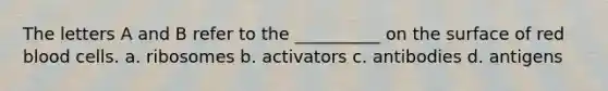 The letters A and B refer to the __________ on the surface of red blood cells. a. ribosomes b. activators c. antibodies d. antigens