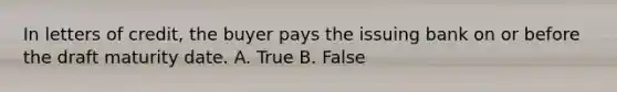 In letters of credit, the buyer pays the issuing bank on or before the draft maturity date. A. True B. False