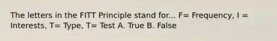 The letters in the FITT Principle stand for... F= Frequency, I = Interests, T= Type, T= Test A. True B. False