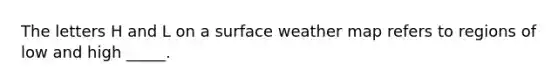 The letters H and L on a surface weather map refers to regions of low and high _____.